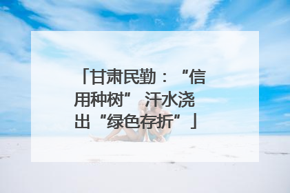甘肃民勤：“信用种树” 汗水浇出“绿色存折”